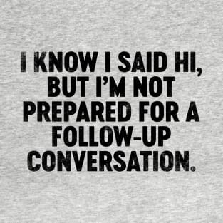 I Know I Said Hi But I'm Not Prepared For Follow-Up Conversation (Black) Funny T-Shirt